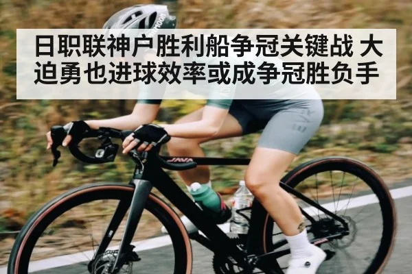 日职联神户胜利船争冠关键战 大迫勇也进球效率或成争冠胜负手