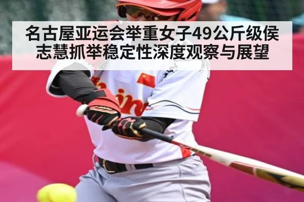名古屋亚运会举重女子49公斤级侯志慧抓举稳定性深度观察与展望