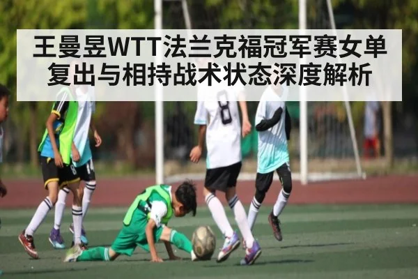 王曼昱WTT法兰克福冠军赛女单复出与相持战术状态深度解析